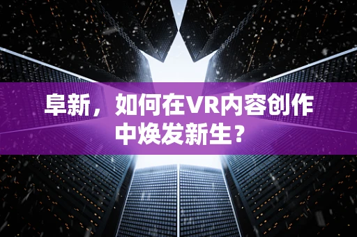 阜新，如何在VR内容创作中焕发新生？