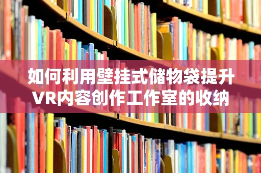 如何利用壁挂式储物袋提升VR内容创作工作室的收纳效率？