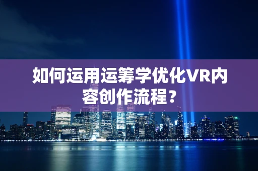 如何运用运筹学优化VR内容创作流程？