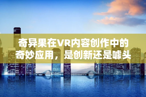 奇异果在VR内容创作中的奇妙应用，是创新还是噱头？