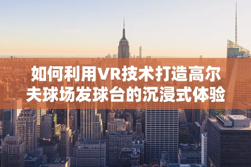 如何利用VR技术打造高尔夫球场发球台的沉浸式体验？