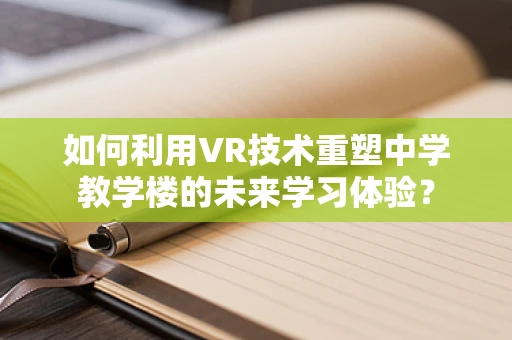 如何利用VR技术重塑中学教学楼的未来学习体验？