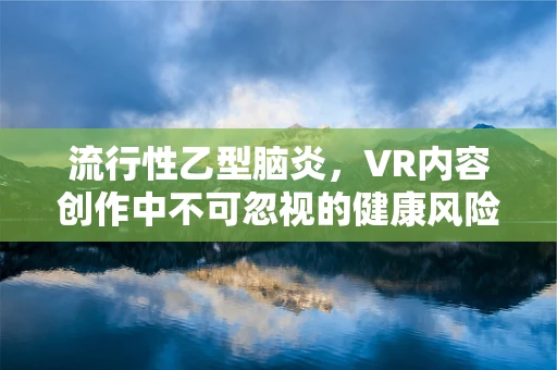 流行性乙型脑炎，VR内容创作中不可忽视的健康风险？