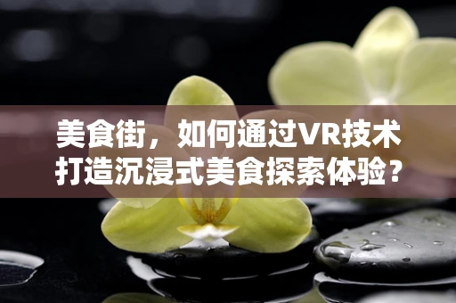 美食街，如何通过VR技术打造沉浸式美食探索体验？