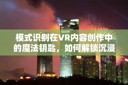 模式识别在VR内容创作中的魔法钥匙，如何解锁沉浸式体验的潜力？