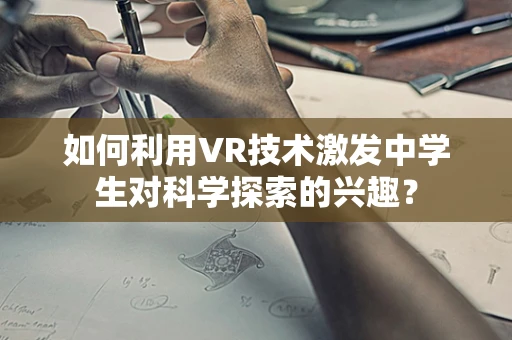 如何利用VR技术激发中学生对科学探索的兴趣？