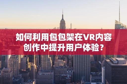 如何利用包包架在VR内容创作中提升用户体验？