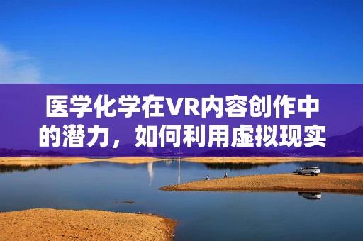 医学化学在VR内容创作中的潜力，如何利用虚拟现实提升药物研发的效率？