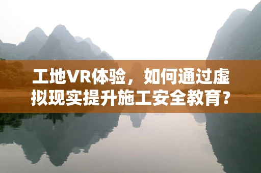 工地VR体验，如何通过虚拟现实提升施工安全教育？