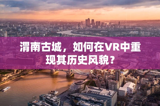 渭南古城，如何在VR中重现其历史风貌？