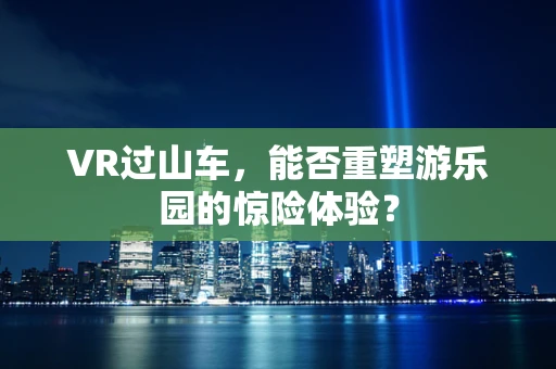 VR过山车，能否重塑游乐园的惊险体验？