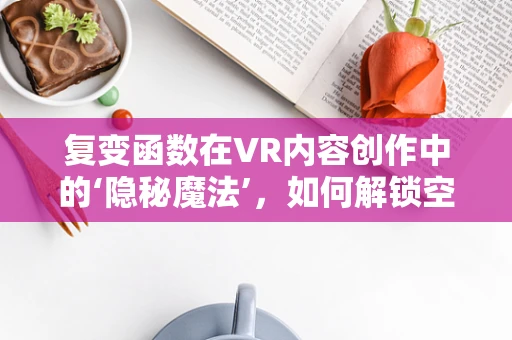 复变函数在VR内容创作中的‘隐秘魔法’，如何解锁空间感知的无限可能？