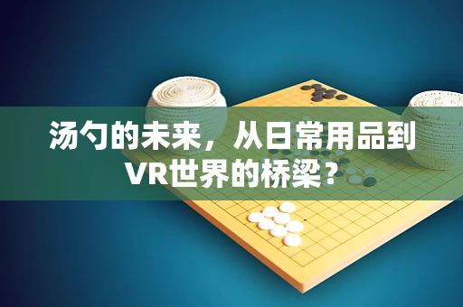 汤勺的未来，从日常用品到VR世界的桥梁？