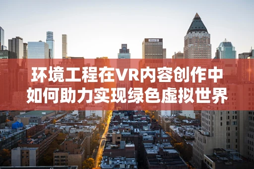 环境工程在VR内容创作中如何助力实现绿色虚拟世界？