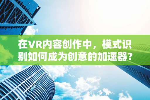 在VR内容创作中，模式识别如何成为创意的加速器？