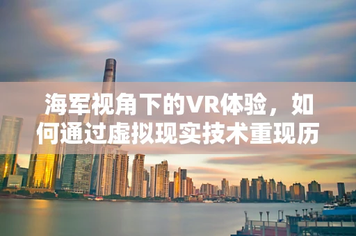 海军视角下的VR体验，如何通过虚拟现实技术重现历史海战？