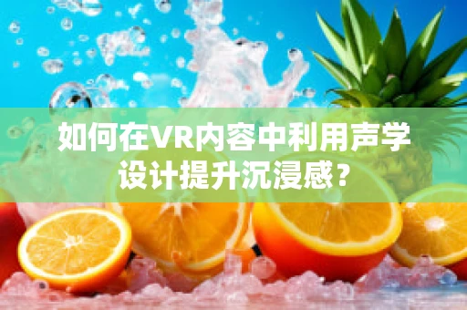 如何在VR内容中利用声学设计提升沉浸感？