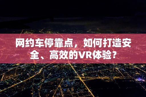 网约车停靠点，如何打造安全、高效的VR体验？