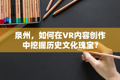 泉州，如何在VR内容创作中挖掘历史文化瑰宝？