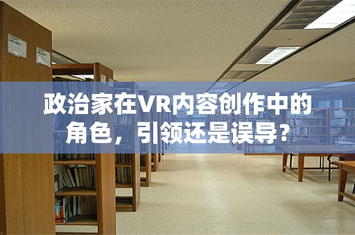 政治家在VR内容创作中的角色，引领还是误导？