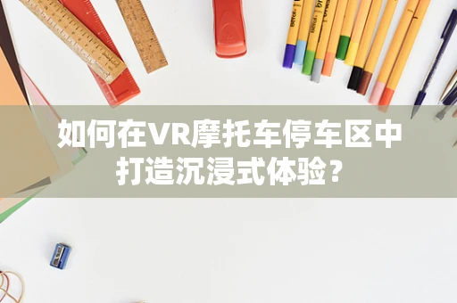 如何在VR摩托车停车区中打造沉浸式体验？