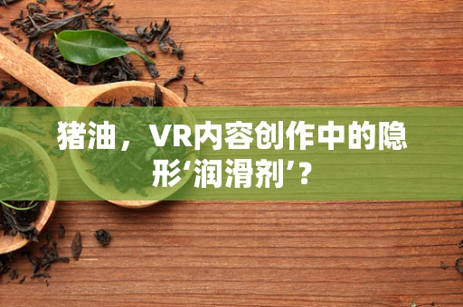 猪油，VR内容创作中的隐形‘润滑剂’？