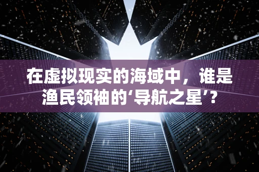 在虚拟现实的海域中，谁是渔民领袖的‘导航之星’？