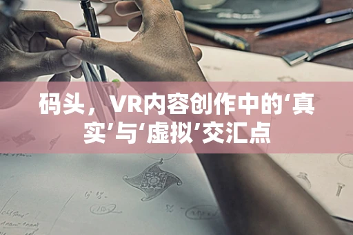 码头，VR内容创作中的‘真实’与‘虚拟’交汇点