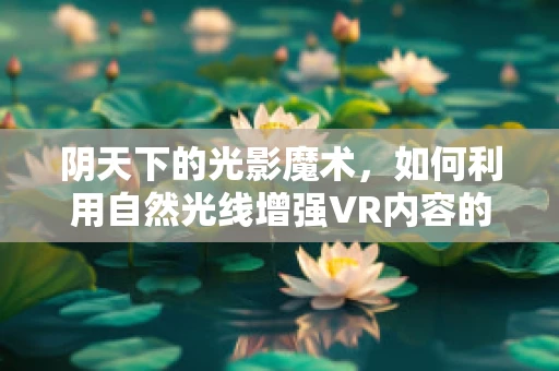 阴天下的光影魔术，如何利用自然光线增强VR内容的沉浸感？