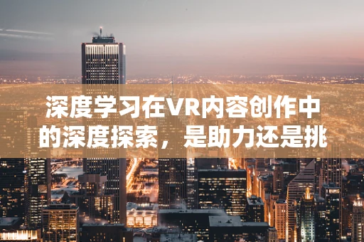 深度学习在VR内容创作中的深度探索，是助力还是挑战？