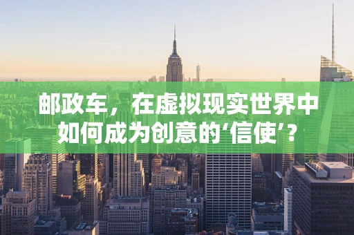 邮政车，在虚拟现实世界中如何成为创意的‘信使’？