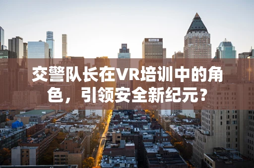 交警队长在VR培训中的角色，引领安全新纪元？