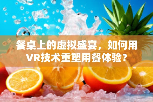 餐桌上的虚拟盛宴，如何用VR技术重塑用餐体验？