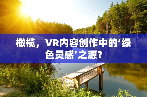 橄榄，VR内容创作中的‘绿色灵感’之源？