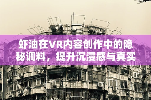 虾油在VR内容创作中的隐秘调料，提升沉浸感与真实感的秘密武器？