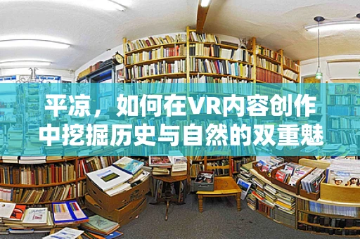 平凉，如何在VR内容创作中挖掘历史与自然的双重魅力？