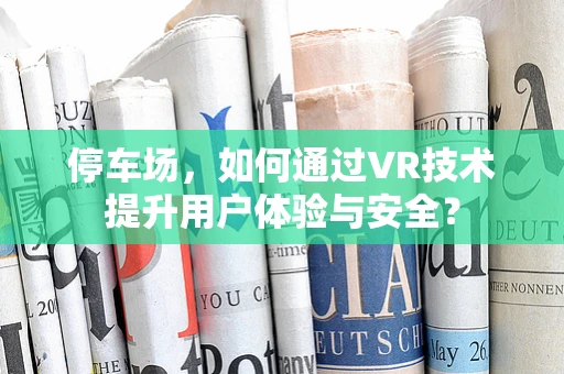 停车场，如何通过VR技术提升用户体验与安全？