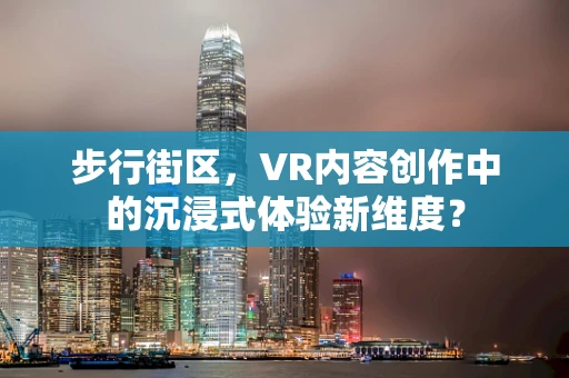 步行街区，VR内容创作中的沉浸式体验新维度？