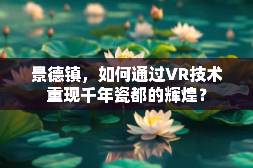 景德镇，如何通过VR技术重现千年瓷都的辉煌？