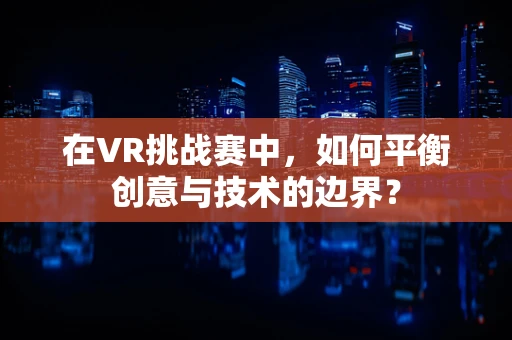 在VR挑战赛中，如何平衡创意与技术的边界？