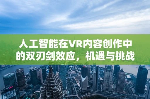 人工智能在VR内容创作中的双刃剑效应，机遇与挑战并存？