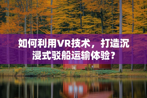 如何利用VR技术，打造沉浸式驳船运输体验？