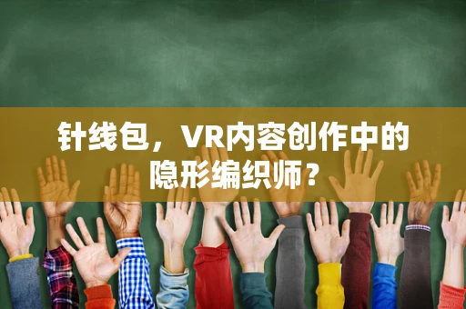 针线包，VR内容创作中的隐形编织师？