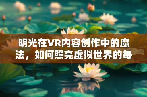 明光在VR内容创作中的魔法，如何照亮虚拟世界的每一个角落？