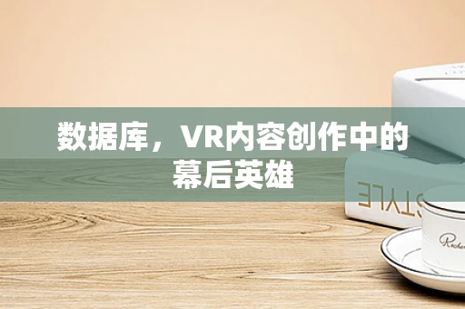 数据库，VR内容创作中的幕后英雄