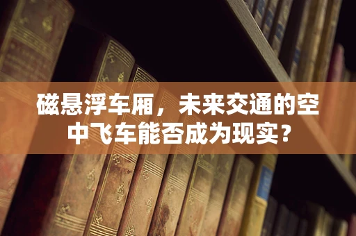 磁悬浮车厢，未来交通的空中飞车能否成为现实？