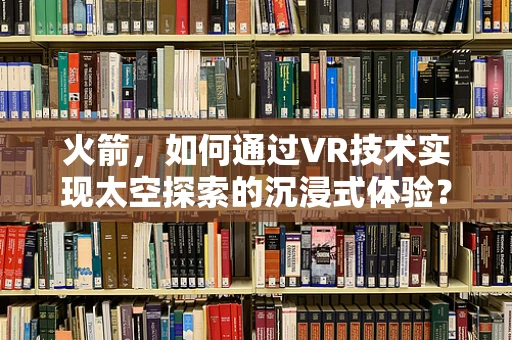 火箭，如何通过VR技术实现太空探索的沉浸式体验？