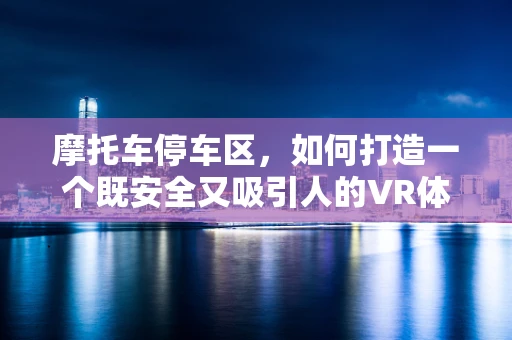 摩托车停车区，如何打造一个既安全又吸引人的VR体验？