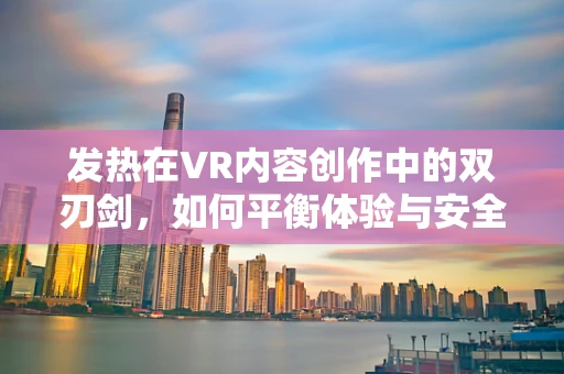 发热在VR内容创作中的双刃剑，如何平衡体验与安全？