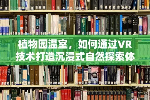 植物园温室，如何通过VR技术打造沉浸式自然探索体验？